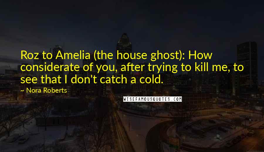 Nora Roberts Quotes: Roz to Amelia (the house ghost): How considerate of you, after trying to kill me, to see that I don't catch a cold.