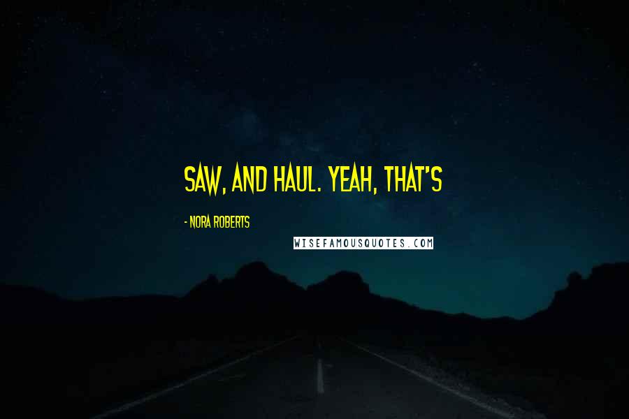 Nora Roberts Quotes: Saw, and haul. Yeah, that's