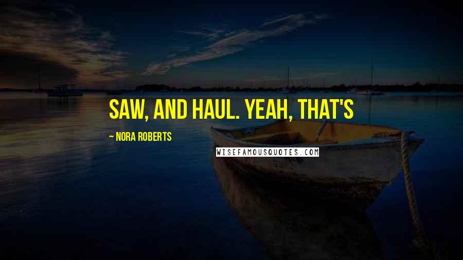 Nora Roberts Quotes: Saw, and haul. Yeah, that's