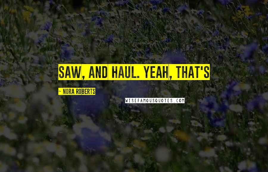 Nora Roberts Quotes: Saw, and haul. Yeah, that's