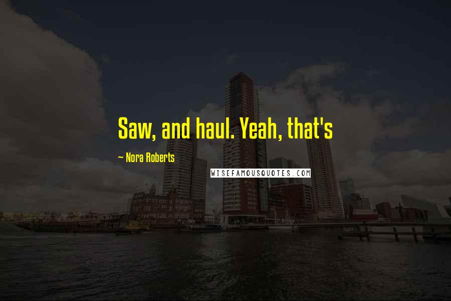 Nora Roberts Quotes: Saw, and haul. Yeah, that's