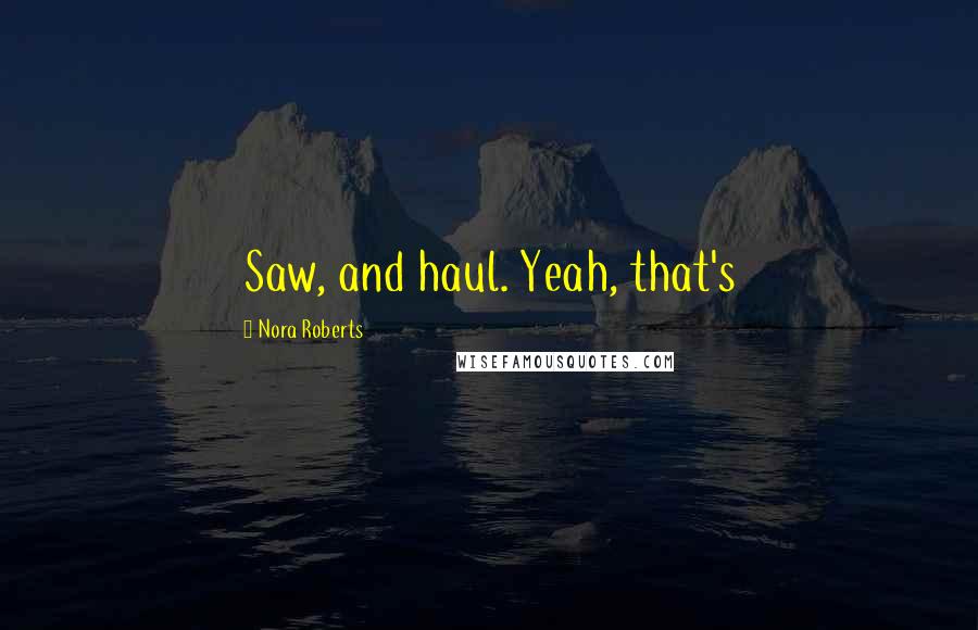 Nora Roberts Quotes: Saw, and haul. Yeah, that's