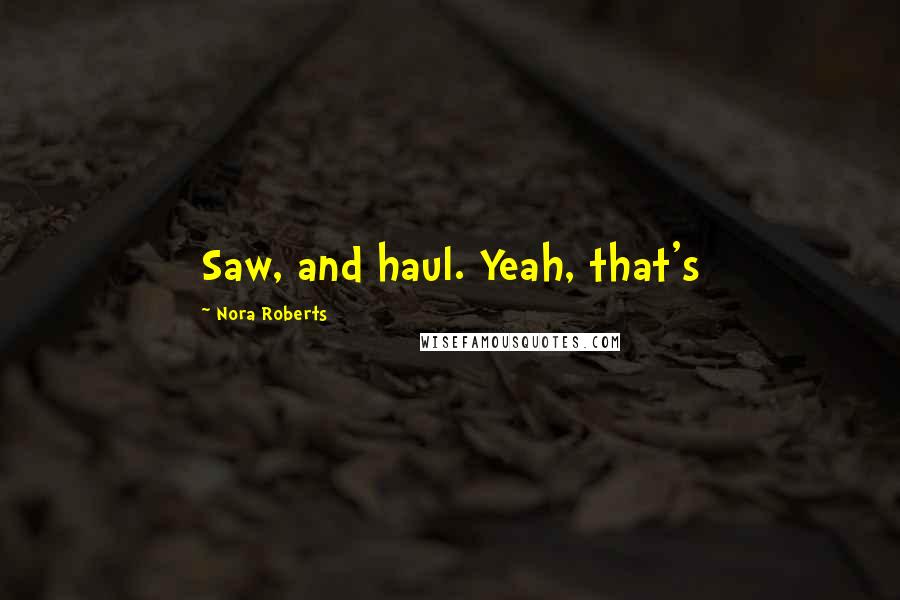 Nora Roberts Quotes: Saw, and haul. Yeah, that's