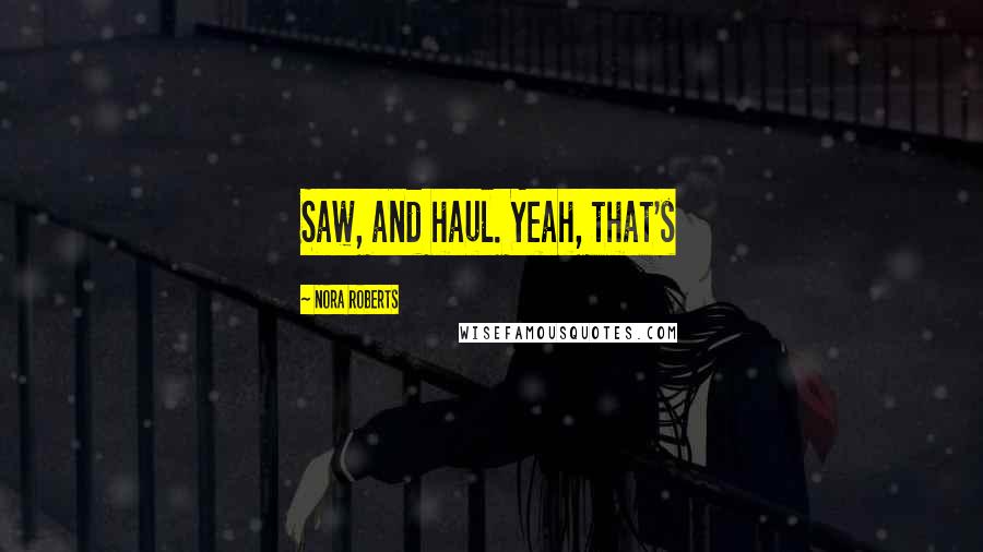 Nora Roberts Quotes: Saw, and haul. Yeah, that's
