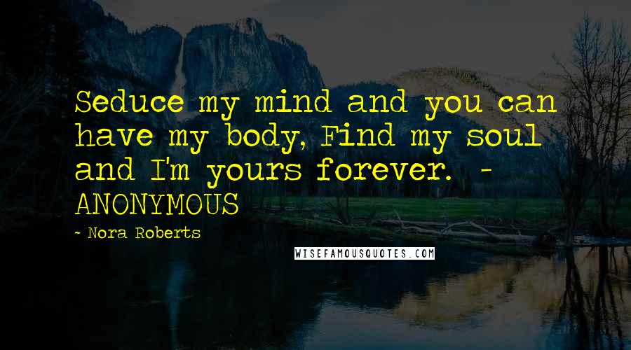 Nora Roberts Quotes: Seduce my mind and you can have my body, Find my soul and I'm yours forever. - ANONYMOUS