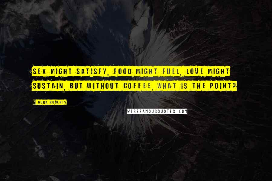 Nora Roberts Quotes: Sex might satisfy, food might fuel, love might sustain, but without coffee, what is the point?
