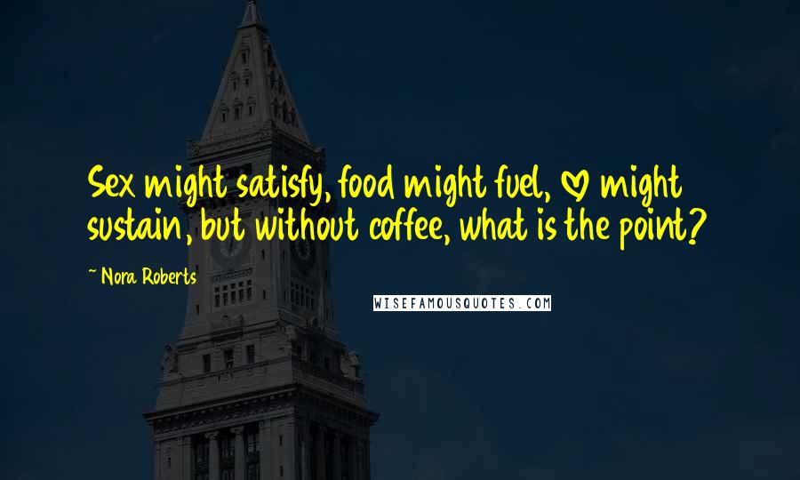 Nora Roberts Quotes: Sex might satisfy, food might fuel, love might sustain, but without coffee, what is the point?