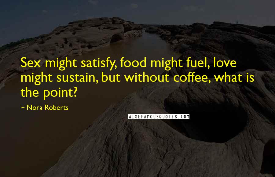 Nora Roberts Quotes: Sex might satisfy, food might fuel, love might sustain, but without coffee, what is the point?
