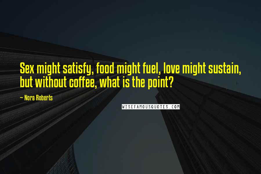 Nora Roberts Quotes: Sex might satisfy, food might fuel, love might sustain, but without coffee, what is the point?