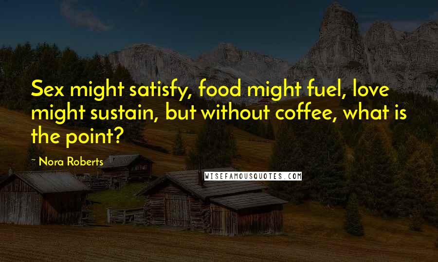 Nora Roberts Quotes: Sex might satisfy, food might fuel, love might sustain, but without coffee, what is the point?