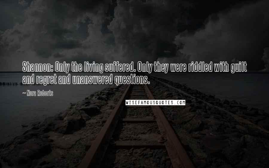 Nora Roberts Quotes: Shannon: Only the living suffered. Only they were riddled with guilt and regret and unanswered questions.