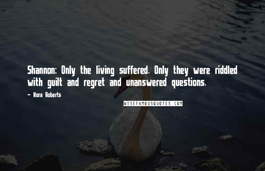 Nora Roberts Quotes: Shannon: Only the living suffered. Only they were riddled with guilt and regret and unanswered questions.