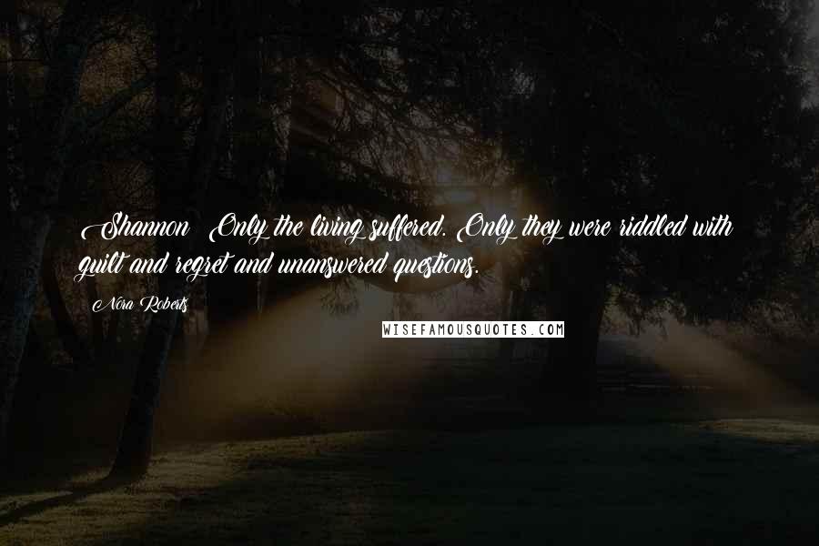 Nora Roberts Quotes: Shannon: Only the living suffered. Only they were riddled with guilt and regret and unanswered questions.