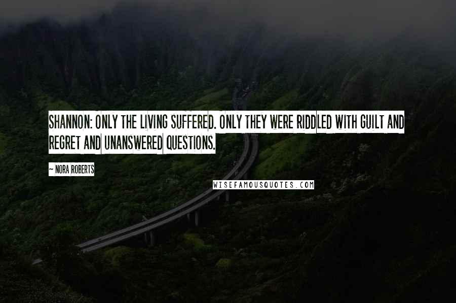 Nora Roberts Quotes: Shannon: Only the living suffered. Only they were riddled with guilt and regret and unanswered questions.