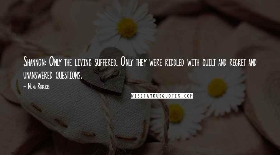 Nora Roberts Quotes: Shannon: Only the living suffered. Only they were riddled with guilt and regret and unanswered questions.