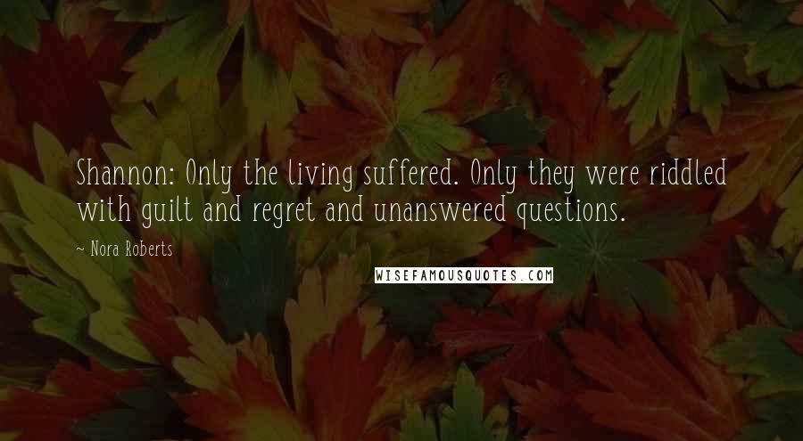 Nora Roberts Quotes: Shannon: Only the living suffered. Only they were riddled with guilt and regret and unanswered questions.