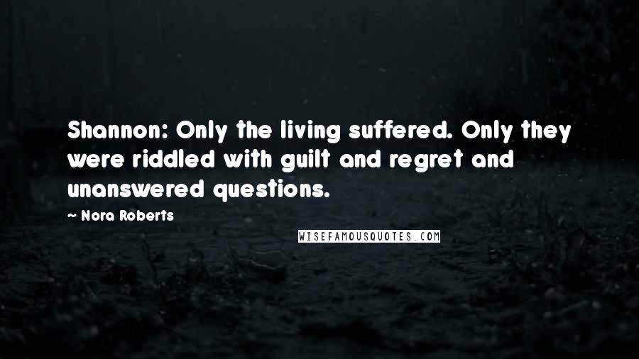 Nora Roberts Quotes: Shannon: Only the living suffered. Only they were riddled with guilt and regret and unanswered questions.