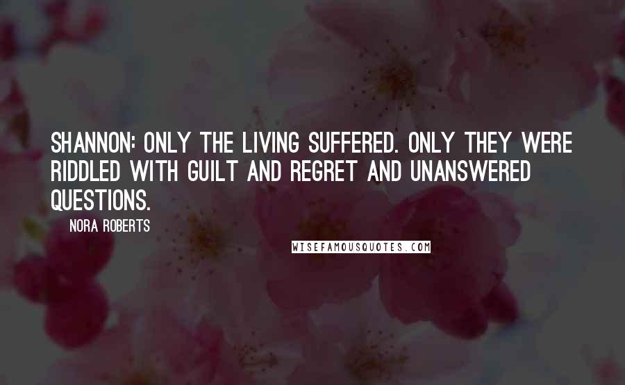 Nora Roberts Quotes: Shannon: Only the living suffered. Only they were riddled with guilt and regret and unanswered questions.