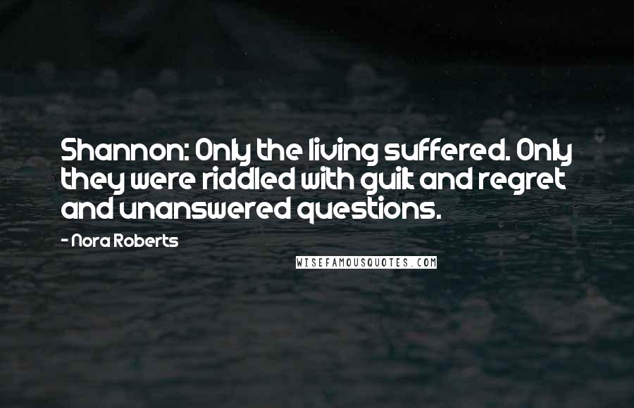 Nora Roberts Quotes: Shannon: Only the living suffered. Only they were riddled with guilt and regret and unanswered questions.