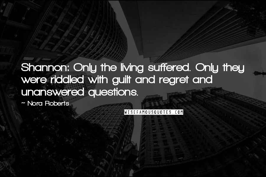 Nora Roberts Quotes: Shannon: Only the living suffered. Only they were riddled with guilt and regret and unanswered questions.