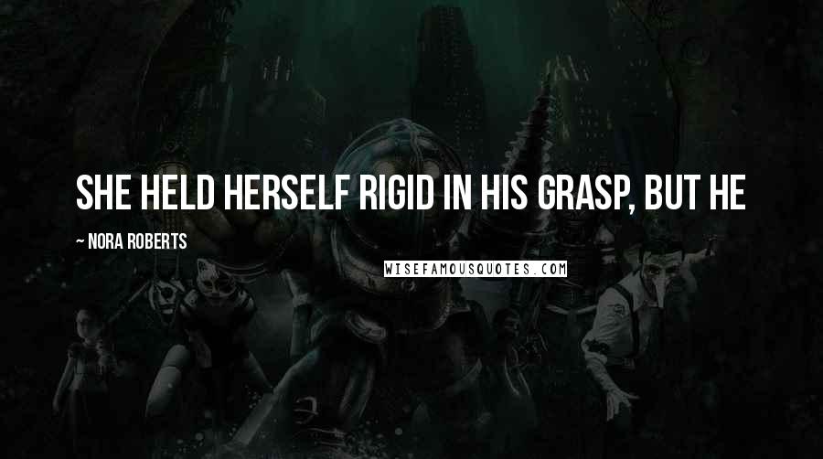 Nora Roberts Quotes: She held herself rigid in his grasp, but he