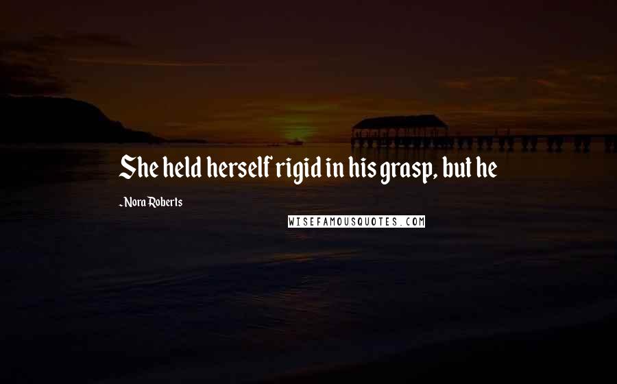 Nora Roberts Quotes: She held herself rigid in his grasp, but he