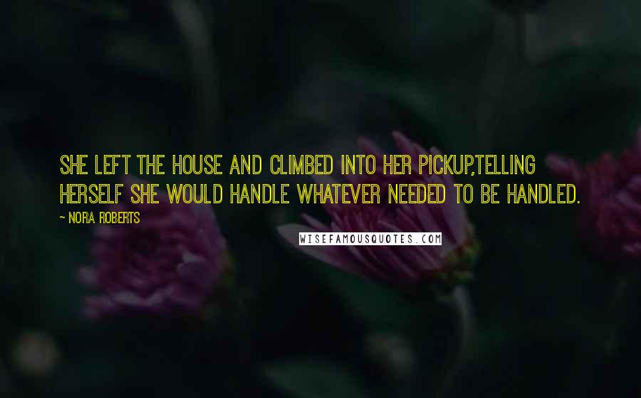 Nora Roberts Quotes: She left the house and climbed into her pickup,telling herself she would handle whatever needed to be handled.
