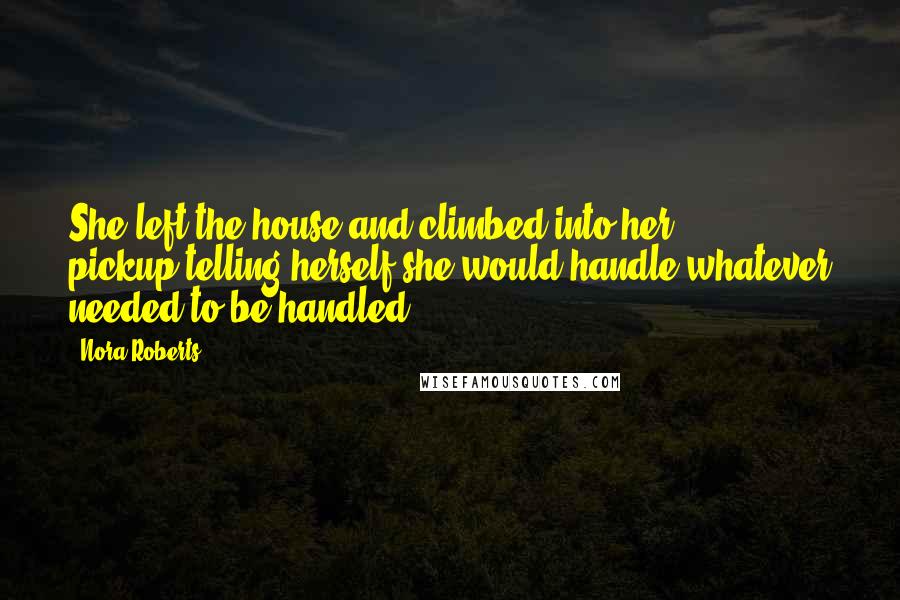 Nora Roberts Quotes: She left the house and climbed into her pickup,telling herself she would handle whatever needed to be handled.