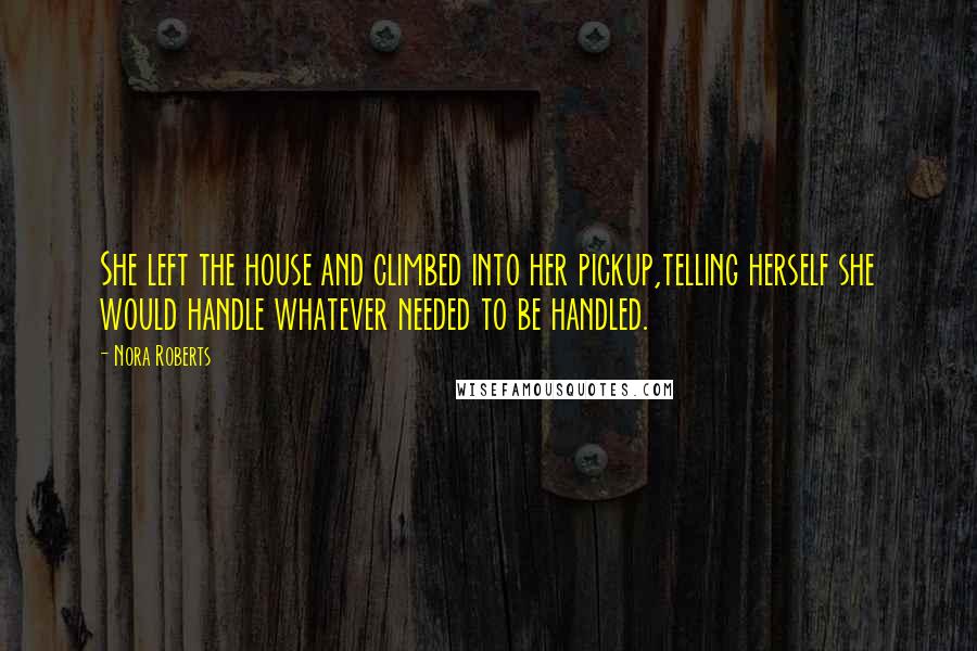 Nora Roberts Quotes: She left the house and climbed into her pickup,telling herself she would handle whatever needed to be handled.