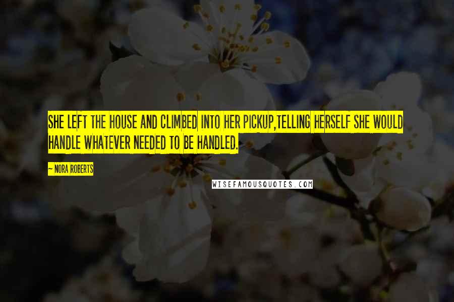 Nora Roberts Quotes: She left the house and climbed into her pickup,telling herself she would handle whatever needed to be handled.