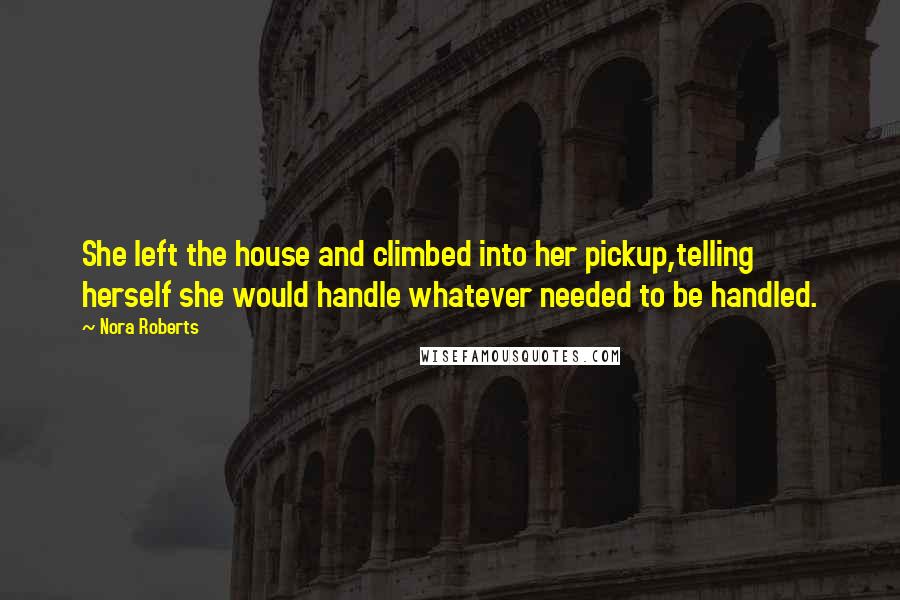 Nora Roberts Quotes: She left the house and climbed into her pickup,telling herself she would handle whatever needed to be handled.