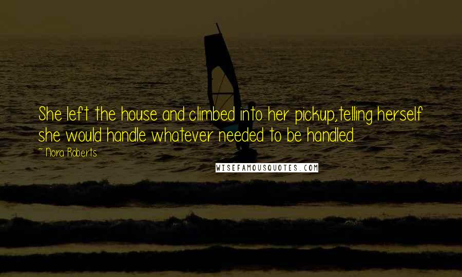 Nora Roberts Quotes: She left the house and climbed into her pickup,telling herself she would handle whatever needed to be handled.