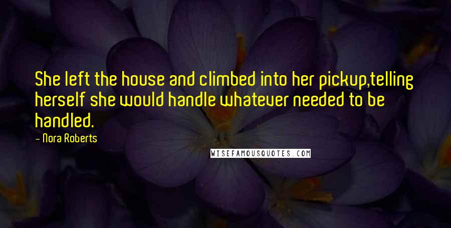 Nora Roberts Quotes: She left the house and climbed into her pickup,telling herself she would handle whatever needed to be handled.