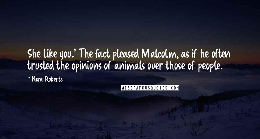 Nora Roberts Quotes: She like you.' The fact pleased Malcolm, as if he often trusted the opinions of animals over those of people.