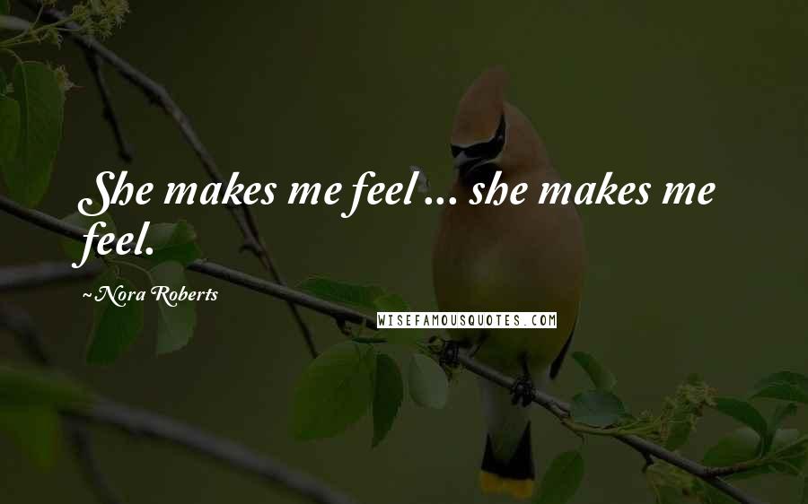 Nora Roberts Quotes: She makes me feel ... she makes me feel.