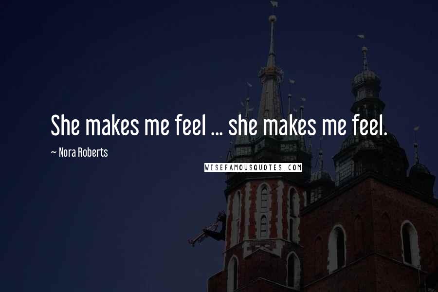 Nora Roberts Quotes: She makes me feel ... she makes me feel.