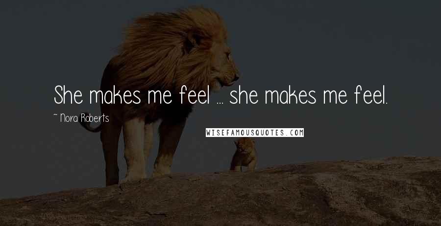 Nora Roberts Quotes: She makes me feel ... she makes me feel.
