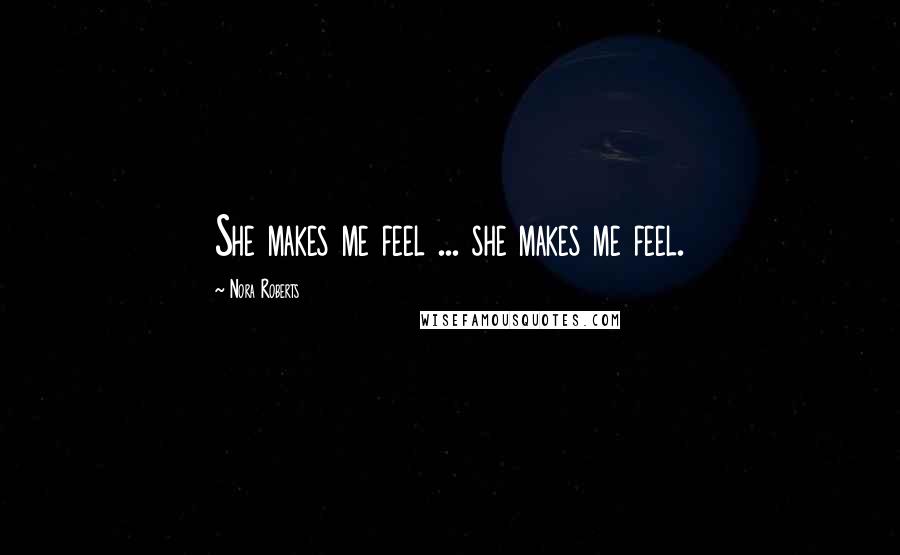 Nora Roberts Quotes: She makes me feel ... she makes me feel.