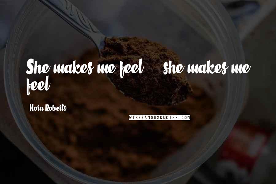 Nora Roberts Quotes: She makes me feel ... she makes me feel.