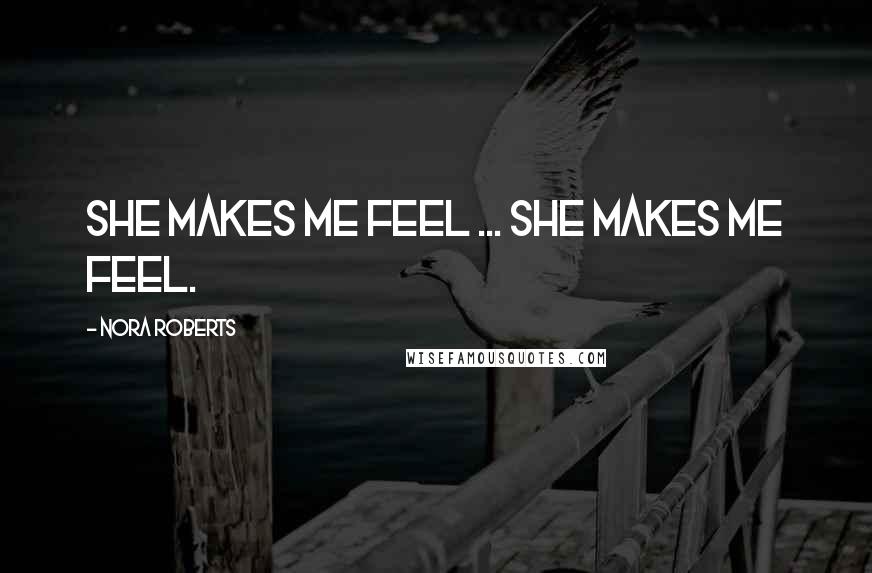 Nora Roberts Quotes: She makes me feel ... she makes me feel.