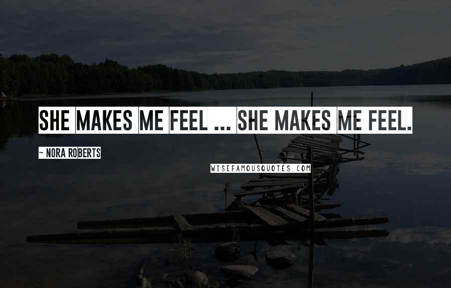 Nora Roberts Quotes: She makes me feel ... she makes me feel.