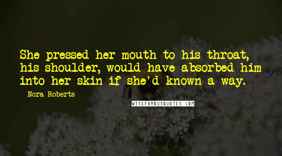 Nora Roberts Quotes: She pressed her mouth to his throat, his shoulder, would have absorbed him into her skin if she'd known a way.