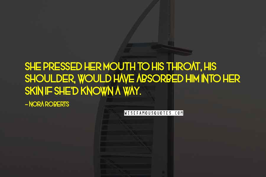 Nora Roberts Quotes: She pressed her mouth to his throat, his shoulder, would have absorbed him into her skin if she'd known a way.