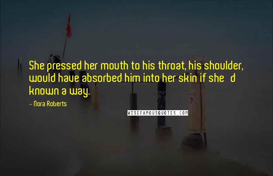 Nora Roberts Quotes: She pressed her mouth to his throat, his shoulder, would have absorbed him into her skin if she'd known a way.