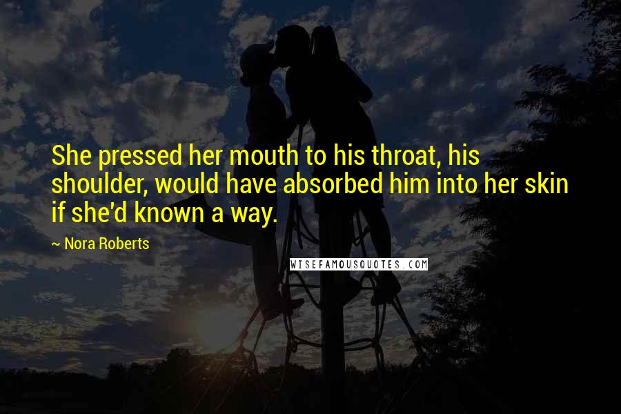 Nora Roberts Quotes: She pressed her mouth to his throat, his shoulder, would have absorbed him into her skin if she'd known a way.