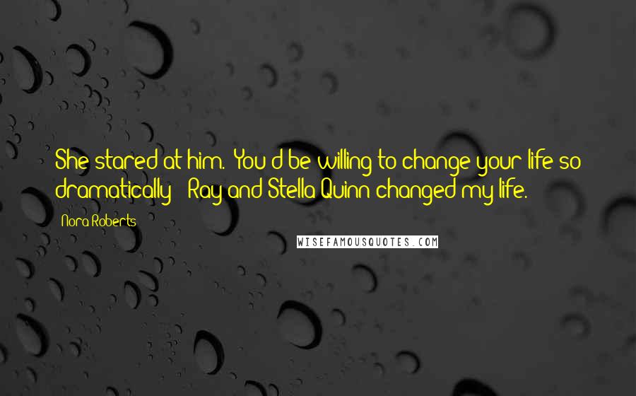 Nora Roberts Quotes: She stared at him. "You'd be willing to change your life so dramatically?""Ray and Stella Quinn changed my life.