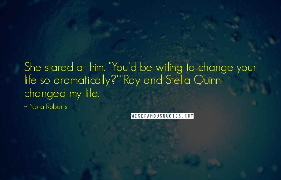 Nora Roberts Quotes: She stared at him. "You'd be willing to change your life so dramatically?""Ray and Stella Quinn changed my life.