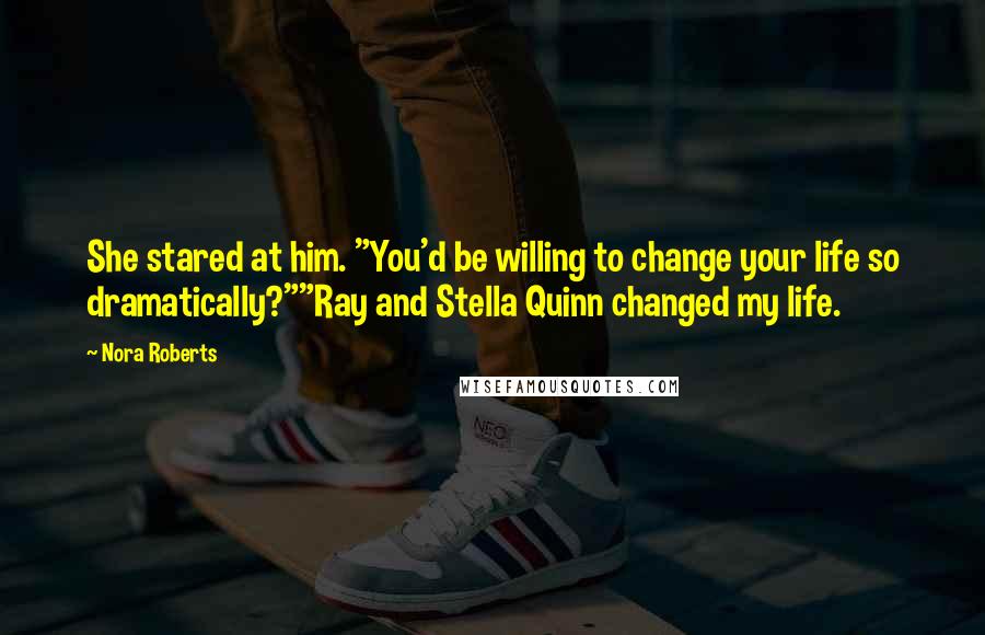 Nora Roberts Quotes: She stared at him. "You'd be willing to change your life so dramatically?""Ray and Stella Quinn changed my life.