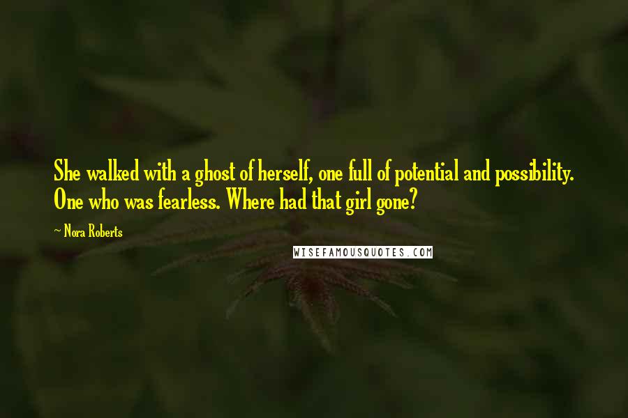 Nora Roberts Quotes: She walked with a ghost of herself, one full of potential and possibility. One who was fearless. Where had that girl gone?