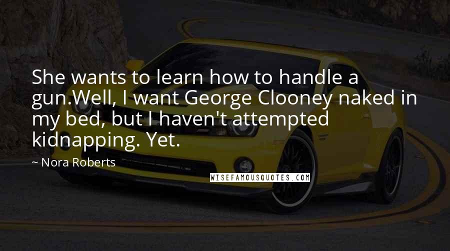 Nora Roberts Quotes: She wants to learn how to handle a gun.Well, I want George Clooney naked in my bed, but I haven't attempted kidnapping. Yet.